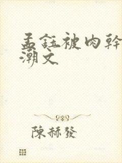 孟钰被肉干高h潮文