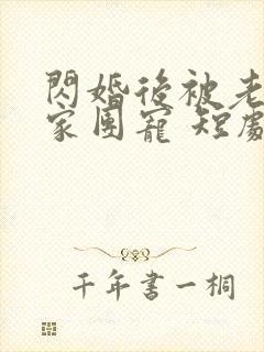 闪婚后被老公全家团宠 短剧