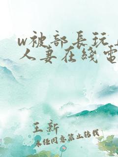 w被部长玩弄的人妻在线电影