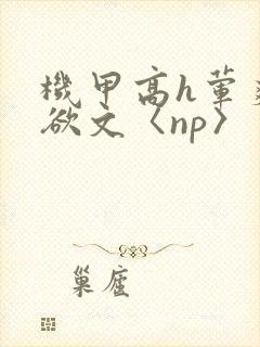 机甲高h荤爽肉欲文〈np〉