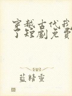 穿越古代我摊牌了短剧免费观看