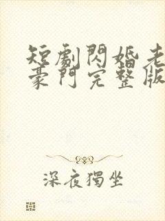 短剧闪婚老公是豪门完整版时长