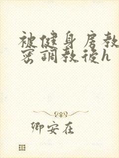 被健身房教练秘密调教后h