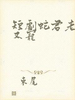 短剧蛇君老公甜又宠