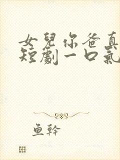 女儿你爸真无敌短剧一口气看完