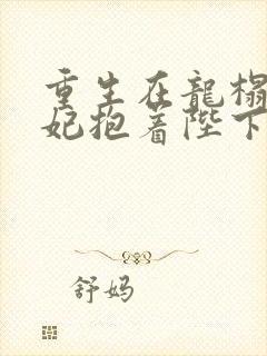 重生在龙榻,宠妃抱着陛下哭txt