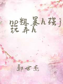 np粗暴h强j玩弄h