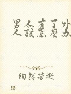 男人有了外遇女人该怎么办怎样去挽回