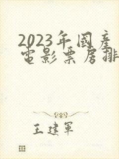 2023年国产电影票房排行榜