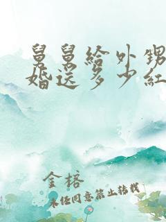 舅舅给外甥女结婚送多少红包