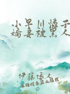 小早川怜子黑人娇妻被黑人夹了三明