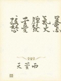 孩子脾气暴躁易怒爱发火怎么回事