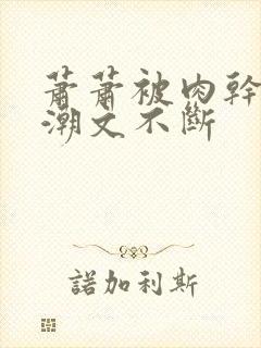 萧萧被肉干高h潮文不断