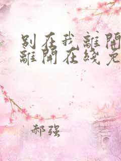 别在我离开之前离开在线免费阅读