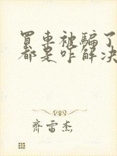 买车被骗了大家都是咋解决的