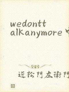 wedonttalkanymore中文翻译歌词