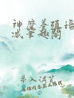 神魔养殖场无删减笔趣阁