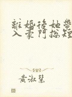 离婚后她带崽嫁入豪门总短剧