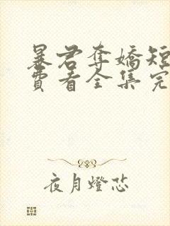 暴君夺娇短剧免费看全集完整版