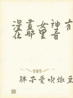 漫画女神有点怪在哪里看