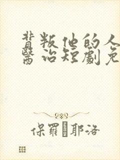 背叛他的人求他医治短剧免费观看