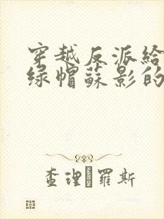 穿越反派给主角绿帽苏影的小说