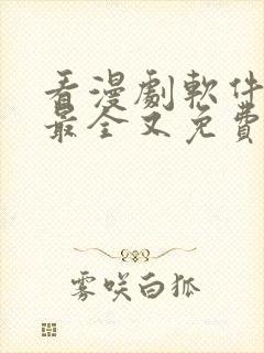 看漫剧软件哪个最全又免费