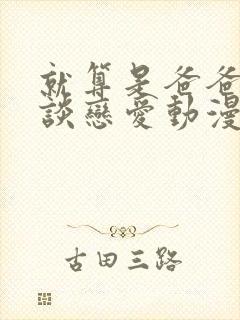 就算是爸爸也想谈恋爱动漫未删减