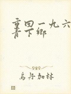 重回一九六八知青下乡