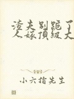 渣夫别跪了,夫人嫁顶级大佬啦小说