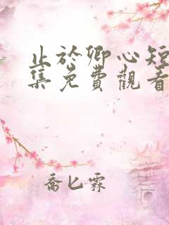 止于卿心短剧全集免费观看第35集