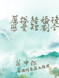 厉总结婚后开始恋爱短剧全集