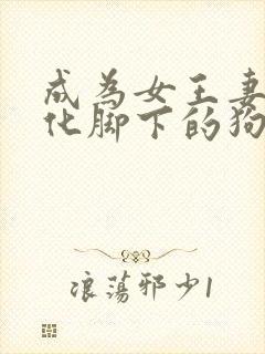 成为女王妻子训化脚下的狗小说