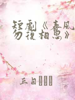 短剧《春风不言勿复相思》全集