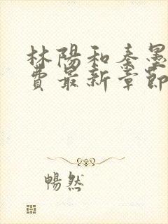 林阳和秦墨浓免费最新章节更新