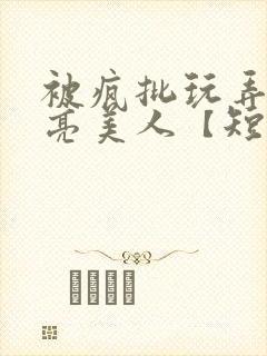 被疯批玩弄的漂亮美人【短篇