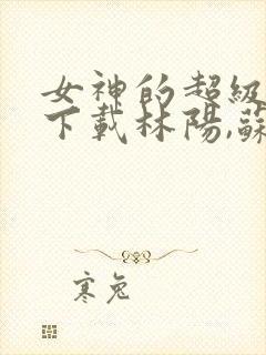 女神的超级赘婿下载林阳,苏颜