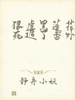 狠虐黑莲花后我死遁了番外