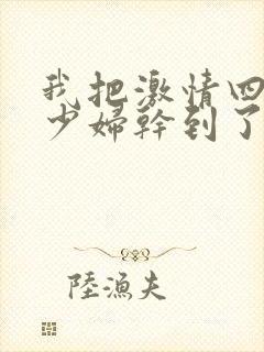 我把激情四射的少妇干到了高潮