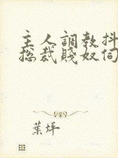 主人调教抖m女总裁贱奴伺候主人h