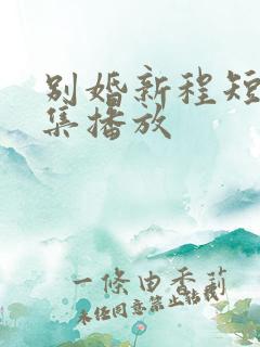 别婚新程短剧全集播放