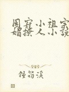 团宠小祖宗她娇媚撩人小说