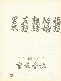 男友想结婚,我不想结婚想缓缓,怎么办