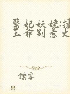 医妃妖娆:摄政王爷别惹火