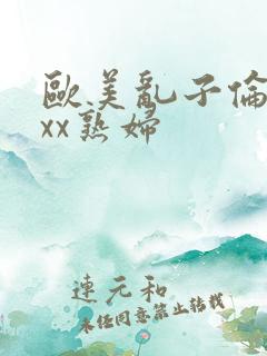 欧美乱子伦xxxx熟妇