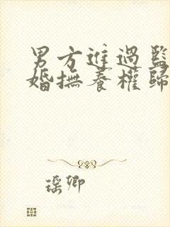 男方进过监狱离婚抚养权归谁