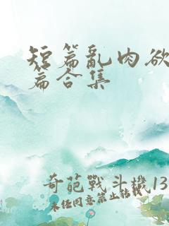 短篇乱肉欲文短篇合集