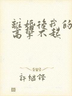 离婚后我的前妻高攀不起