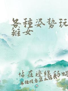 各种姿势玩弄小雏女