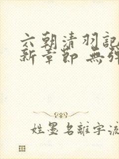 六朝清羽记 最新章节 无弹窗